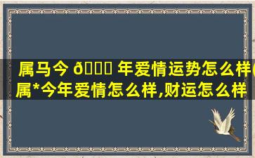 属马今 🐈 年爱情运势怎么样(属*
今年爱情怎么样,财运怎么样)